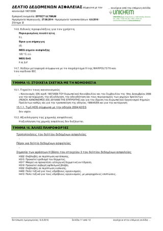 14.6. Ειδικές προφυλάξεις για τον χρήστη
Περιορισµένες ποσότ ητ ες
5 L
Όριο για σήραγγες
(E)
IMDG σηµείο ανάφλεξης
120 °C, c.c.
IMDG EmS
F-A, S-F
14.7. Χύδην µεταφορά σύµφωνα µε το παράρτηµα II της MARPOL73/78 και
του κώδικα IBC
-
ΤΜΗΜΑ 15. ΣΤΟΙΧΕΊΑ ΣΧΕΤΙΚΆ ΜΕ ΤΗ ΝΟΜΟΘΕΣΊΑ
15.1. Τ ηρείτε τους κανονισµούς
– Κανονισµός (EΚ) αριθ. 1907/2006 ΤΟΥ Ευρωπαϊκού Κοινοβουλίου και του Συµβουλίου της 18ης Δεκεµβρίου 2006
για την καταχώριση, την αξιολόγηση, την αδειοδότηση και τους περιορισµούς των χηµικών προϊόντων
(REACH, ΚΑΝΟΝΙΣΜΌΣ (ΕΕ) 2015/830 ΤΗΣ ΕΠΙΤΡΟΠΉΣ) και για την ίδρυση του Ευρωπαϊκού Οργανισµού Χηµικών
Προϊόντων καθώς και για την τροποποίηση της οδηγίας 1999/45/EΚ και για την κατάργηση
15.1.1. Τιµή HOS σύµφωνα µε την οδηγία 2004/42/ES
δεν ισχύει
15.2. Αξιολόγηση της χηµικής ασφάλειας
Η αξιολόγηση της χηµικής ασφ άλειας δεν διεξάγεται.
ΤΜΗΜΑ 16. ΆΛΛΕΣ ΠΛΗΡΟΦΟΡΊΕΣ
Τροποποιήσεις του δελτίου δεδοµένων ασφαλείας
-
Πόροι για δελτίο δεδοµένων ασφαλείας
-
Σηµασία των φράσεων H βάσει του στοιχείου 3 του δελτίου δεδοµένων ασφαλείας
H302 Επιβλαβές σε περίπτωση κατάποσης.
H315 Προκαλεί ερεθισµό του δέρµατος.
H317 Μπορεί να προκαλέσει αλλεργική δερµατική αντίδραση.
H318 Προκαλεί σοβαρή οφ θαλµική βλάβη.
H332 Επιβλαβές σε περίπτωση εισπνοής.
H400 Πολύ τοξικό για τους υδρόβιους οργανισµούς.
H410 Πολύ τοξικό για τους υδρόβιους οργανισµούς, µε µακροχρόνιες επιπτώσεις.
ΔΕΛΤΙΟ ΔΕΔΟΜΕΝΩΝ ΑΣΦΑΛΕΙΑΣ σύµφ ωνα µε τον
κανονισµό 1907/2006
Εµπορική ονοµασία: EFFECT ULTIMUM
Ηµεροµηνία παραγωγής: 27.08.2014 · Ηµεροµηνία τροποποιήσεων: 6.9.2016 ·
Ζήτηµα: 2
… συνέχεια από την επόµενη σελίδα
Εκτύπωση ηµεροµηνίας: 6.9.2016 Σελίδα 11 από 12 συνέχεια στην επόµενη σελίδα …
 