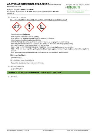 2.2 Στοιχεία ετικέτας
2.2.1. Ταξινόµηση σε συµµόρφωση µε τον κανονισµό 1272/2008/EΚ (CLP)
Προειδοποίηση: Κίνδυνος
H315 Προκαλεί ερεθισµό του δέρµατος.
H317 Μπορεί να προκαλέσει αλλεργική δερµατική αντίδραση.
H318 Προκαλεί σοβαρή οφ θαλµική βλάβη.
H410 Πολύ τοξικό για τους υδρόβιους οργανισµούς, µε µακροχρόνιες επιπτώσεις.
P272 Τα µολυσµένα ενδύµατα εργασίας δεν πρέπει να βγαίνουν από το χώρο εργασίας.
P273 Να αποφ εύγεται η ελευθέρωση στο περιβάλλον.
P302 + P352 ΣΕ ΠΕΡΙΠΤΩΣΗ ΕΠΑΦΗΣ ΜΕ ΤΟ ΔΕΡΜΑ: Πλύνετε µε άφ θονο νερό και σαπούνι.
P333 + P313 Εάν παρατηρηθεί ερεθισµός του δέρµατος ή εµφ ανιστεί εξάνθηµα: Συµβουλευθείτε/Επισκεφ θείτε
γιατρό.
P501 Απορρίψ τε τα περιεχόµενα/δοχείο σύµφ ωνα µε τους εθνικούς κανονισµούς.
2.2.2. περιλαµβάνει:
permethrin (ISO)
2.2.3. Ειδικές προειδοποιήσεις
Άγνωστοι ή µη αναµενόµενοι ειδικοί κίνδυνοι.
2.3. Άλλοι κίνδυνοι
χωρίς δεδοµένα
ΤΜΗΜΑ 3. ΣΎΝΘΕΣΗ/ΠΛΗΡΟΦΟΡΊΕΣ ΓΙΑ ΤΑ ΣΥΣΤΑΤΙΚΆ
3.1. Ουσίες
-
ΔΕΛΤΙΟ ΔΕΔΟΜΕΝΩΝ ΑΣΦΑΛΕΙΑΣ σύµφ ωνα µε τον
κανονισµό 1907/2006
Εµπορική ονοµασία: EFFECT ULTIMUM
Ηµεροµηνία παραγωγής: 27.08.2014 · Ηµεροµηνία τροποποιήσεων: 6.9.2016 ·
Ζήτηµα: 2
… συνέχεια από την επόµενη σελίδα
Εκτύπωση ηµεροµηνίας: 6.9.2016 Σελίδα 2 από 12 συνέχεια στην επόµενη σελίδα …
 