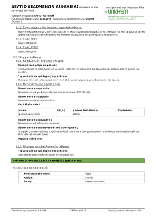 8.1.2. Συνιστώµενες διαδικασίες παρακολούθησης
BS EN 14042:2003 Αναγνωριστικός κωδικός τίτλου: Εργασιακά περιβάλλοντα. Οδηγός για την εφ αρµογή και τη
χρήση διαδικασιών αξιολόγησης της έκθεσης σε χηµικούς και βιολογικούς παράγοντες
8.1.3. Τιµές DNEL
χωρίς δεδοµένα
8.1.4. Τιµές PNEC
χωρίς δεδοµένα
8.2. Έλεγχοι έκθεσης
8.2.1. Κατάλληλος τεχνικός έλεγχος
Προληπτ ικά µέτ ρα ασφαλείας
Χρησιµοποιείστε ορθή πρακτική υγιεινής - πλένετε τα χέρια στα διαλείµµατα και ύστερα από τη χρήση του
υλικού .
Τεχνικά µέτ ρα πρόληψης τ ης έκθεσης
Εξασφ αλίστε καλό εξαερισµό και τοπική εξάτµιση σε χώρους µε αυξηµένη συγκέντρωση.
8.2.2. Μέσα ατοµικής προστασίας
Προστ ασία τ ων µατ ιών
Προστατευτικά γυαλιά µε πλαϊνά προστατευτικά (SIST EN 166).
Προστ ασία τ ων χεριών
Προστατευτικά γάντια (ΕΝ 374).
Κατ άλληλα υλικά
υλικό πάχος χρόνος διείσδυσης Σηµειώσεις
φ υσικό καουτσούκ 480 min
Προστ ασία τ ου δέρµατ ος
Προστατευτικά ενδύµατα εργασίας.
Προστ ασία τ ου αναπνευστ ικού συστ ήµατ ος
Σε υψ ηλές συγκεντρώσεις ατµών/αερολυµάτων στον αέρα, χρησιµοποιείτε µάσκα µε συνδυασµένο φ ίλτρο
FFP2 (EN 149:2001+A1:2009).
Θερµικοί κίνδυνοι
-
8.2.3. Έλεγχος περιβαλλοντικής έκθεσης
Τεχνικά µέτ ρα πρόληψης τ ης έκθεσης
Αποτρέπετε κάθε απελευθέρωση στο περιβάλλον.
ΤΜΗΜΑ 9. ΦΥΣΙΚΈΣ ΚΑΙ ΧΗΜΙΚΈΣ ΙΔΙΌΤΗΤΕΣ
9.1. Γενικές πληροφορίες
- Φυσική κατ άστ αση: υγρό
- Χρώµα: λευκός
- Οσµή: χαρακτηριστικός
Σηµαντικές πληροφορίες για την υγεία του ανθρώπου, την ασφάλεια και το περιβάλλον
ΔΕΛΤΙΟ ΔΕΔΟΜΕΝΩΝ ΑΣΦΑΛΕΙΑΣ σύµφ ωνα µε τον
κανονισµό 1907/2006
Εµπορική ονοµασία: EFFECT ULTIMUM
Ηµεροµηνία παραγωγής: 27.08.2014 · Ηµεροµηνία τροποποιήσεων: 6.9.2016 ·
Ζήτηµα: 2
… συνέχεια από την επόµενη σελίδα
Εκτύπωση ηµεροµηνίας: 6.9.2016 Σελίδα 6 από 12 συνέχεια στην επόµενη σελίδα …
 