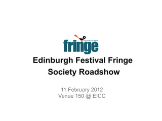 Edinburgh Festival Fringe
   Society Roadshow

       11 February 2012
      Venue 150 @ EICC
 