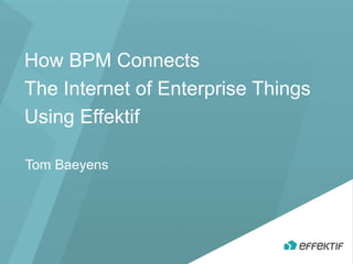 How BPM Connects
The Internet of Enterprise Things
Using Effektif
Tom Baeyens
 