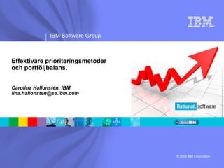 ®




              IBM Software Group



Effektivare prioriteringsmetoder
och portföljbalans.


Carolina Hallonstén, IBM
lina.hallonsten@se.ibm.com




                                   © 2009 IBM Corporation
 