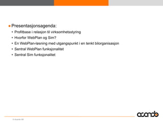 ● Presentasjonsagenda:
  Profitbase i relasjon til virksomhetsstyring
  Hvorfor WebPlan og Sim?
  En WebPlan-løsning med utgangspunkt i en tenkt bilorganisasjon
  Sentral WebPlan funksjonalitet
  Sentral Sim funksjonalitet




  © Acando AB
 