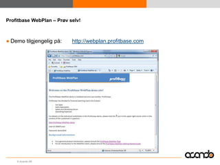 Profitbase WebPlan – Prøv selv!



● Demo tilgjengelig på:    http://webplan.profitbase.com




    © Acando AB
 