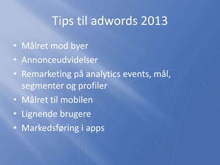 Tips til adwords 2013
• Målret mod byer
• Annonceudvidelser
• Remarketing på analytics events, mål,
segmenter og profiler
• Målret til mobilen
• Lignende brugere
• Markedsføring i apps
 
