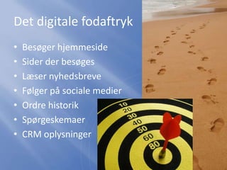 Det digitale fodaftryk
• Besøger hjemmeside
• Sider der besøges
• Læser nyhedsbreve
• Følger på sociale medier
• Ordre historik
• Spørgeskemaer
• CRM oplysninger
 