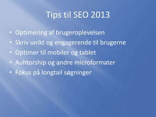 Tips til SEO 2013
• Optimering af brugeroplevelsen
• Skriv unikt og engagerende til brugerne
• Optimer til mobiler og tablet
• Auhtorship og andre microformater
• Fokus på longtail søgninger
 