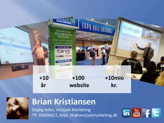 Brian Kristiansen
Daglig leder, Vestjysk Marketing
Tlf: 69606621, Mail: bk@vestjyskmarketing.dk
+10 +100 +10mio
år website...
