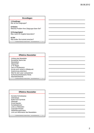 06.08.2012

Grundlagen
1) Empfänger
Wer ist Ihre Zielgruppe?
2) Nutzen
Welches Problem Ihrer Zielgruppe lösen Sie?
3) Einzigartigkeit
Was macht Ihr Angebot besonders?
4) Ziel
Was wollen Sie konkret erreichen?
© Healthcare Marketing Dr. Umbach & Partner

www.umbachpartner.com

4

Effektive Newsletter
Umfang des Newsletter
Konstanter Name des
Newsletters
Überschrift
4 "K"-Regel
Text im Sichtbereich
Kunde auch verbal im Mittelpunkt
Zustimmung erleichtern
Wert für den Leser verdeutlichen
Aufmerksamkeitsstarke Worte
Stacheldrahtworte
© Healthcare Marketing Dr. Umbach & Partner

www.umbachpartner.com

5

Effektive Newsletter
Korrekte Schreibweise
Zeilenlänge
Bullet Point Symbole
Absender
Email-Signatur
Kontaktoptionen
Links zu Webseiten
Copyright-Hinweis
Weiterleitungshinweis
Link zum Abonnieren des Newsletters
© Healthcare Marketing Dr. Umbach & Partner

www.umbachpartner.com

6

2

 