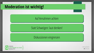 code-quality.de
 @FrankS
Moderation ist wichtig!
Auf Annahmen achtenAuf Annahmen achten
Statt Schweigen: laut denken!Statt Schweigen: laut denken!
Diskussionen eingrenzenDiskussionen eingrenzen
 