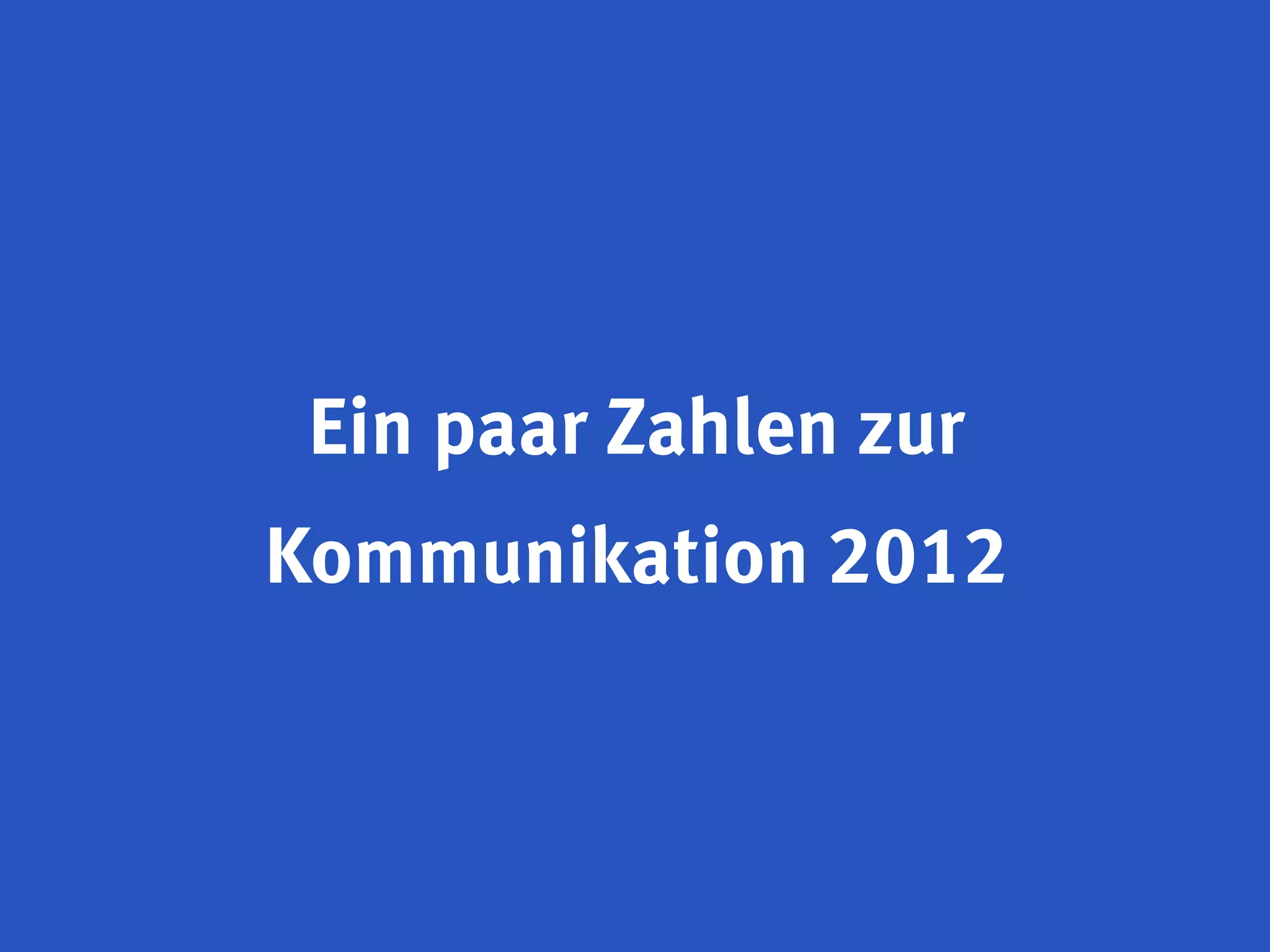 Ein paar Zahlen zur
Kommunikation 2012
 