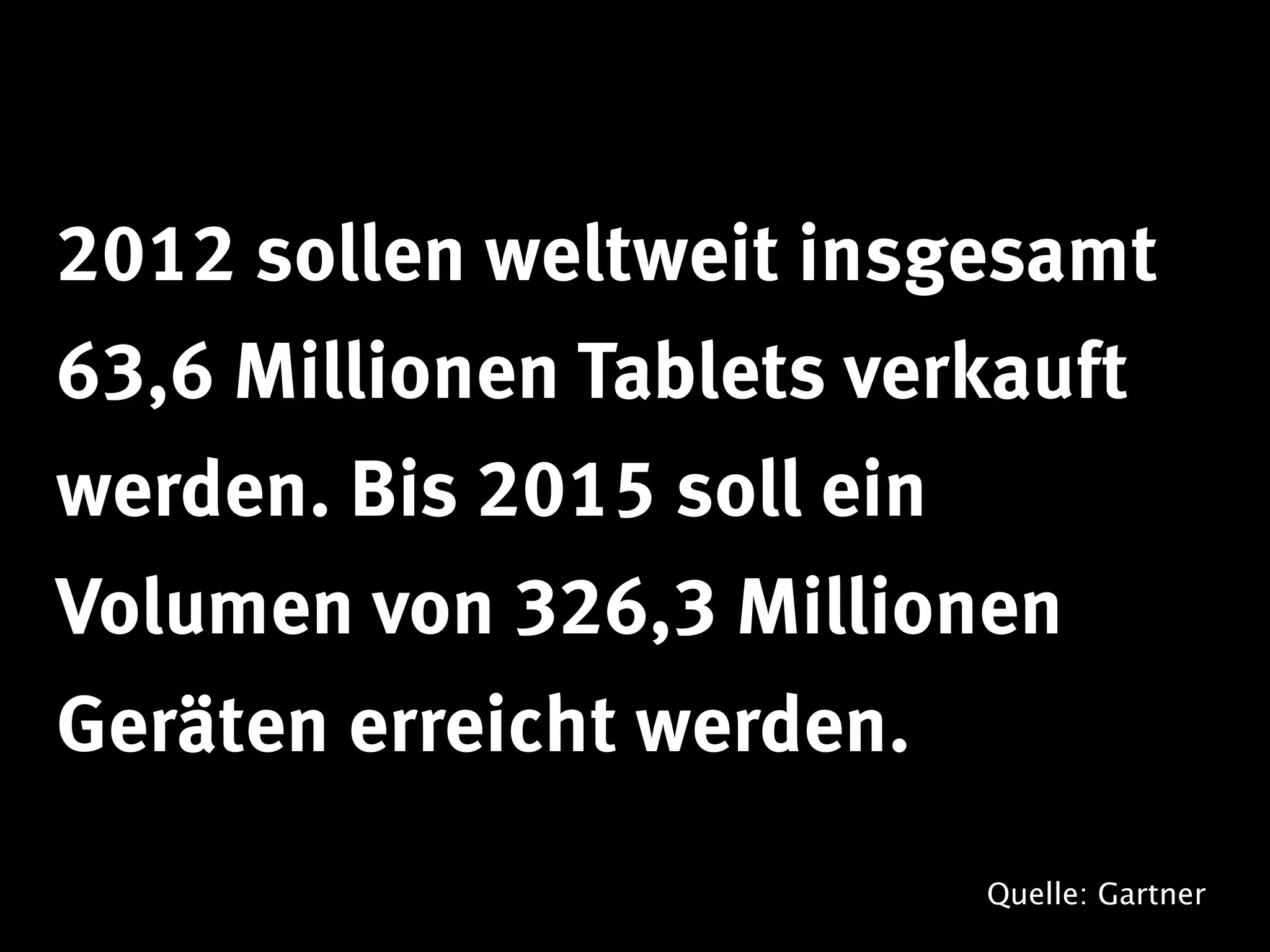 2012 sollen weltweit insgesamt
63,6 Millionen Tablets verkauft
werden. Bis 2015 soll ein
Volumen von 326,3 Millionen
Geräten erreicht werden.
                          Quelle: Gartner
 