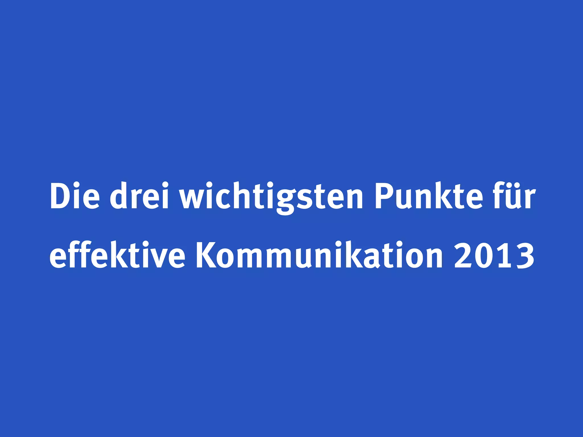 Die drei wichtigsten Punkte für
effektive Kommunikation 2013
 