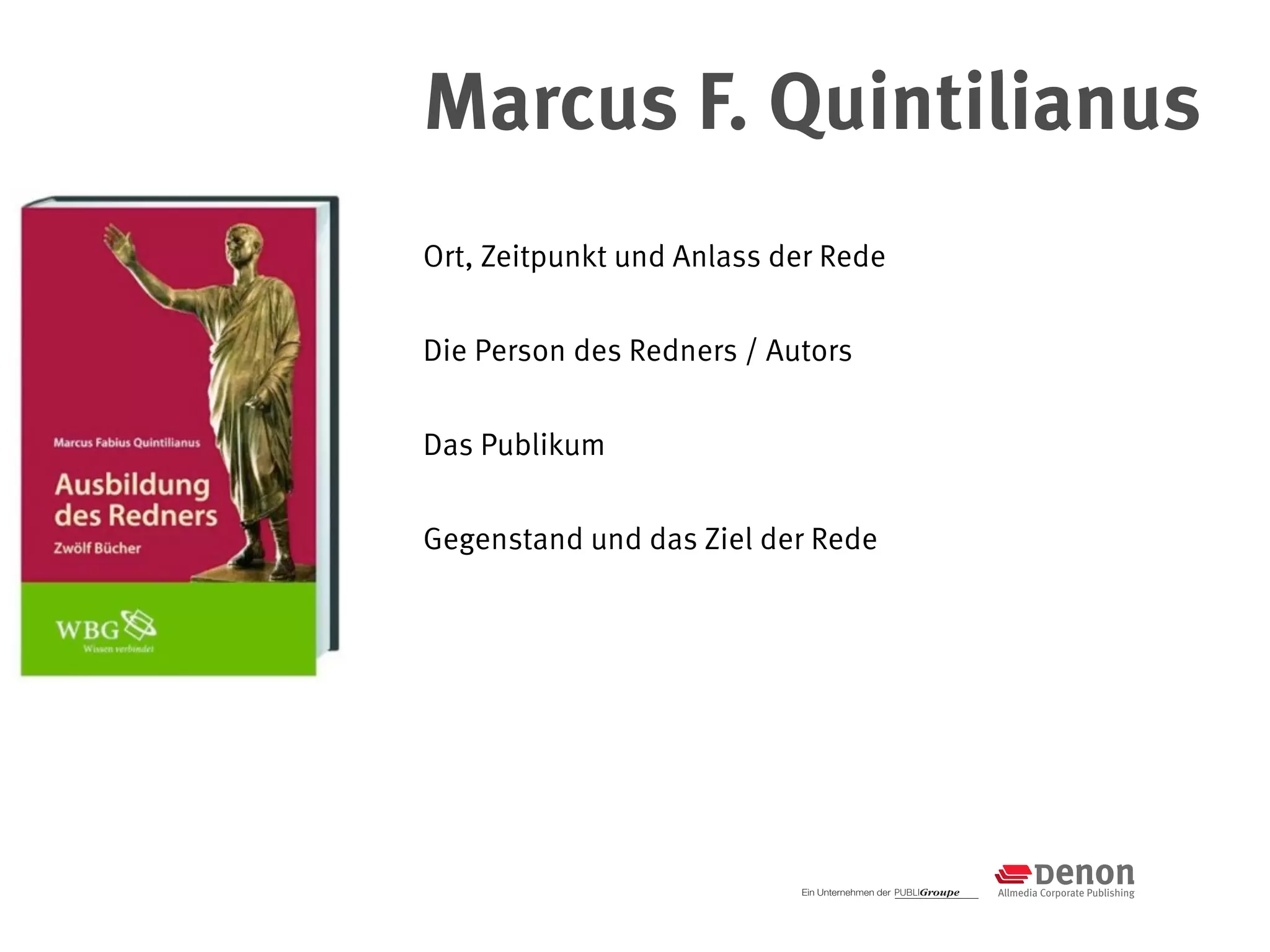 Marcus F. Quintilianus
Ort, Zeitpunkt und Anlass der Rede


Die Person des Redners / Autors


Das Publikum


Gegenstand und das Ziel der Rede
 