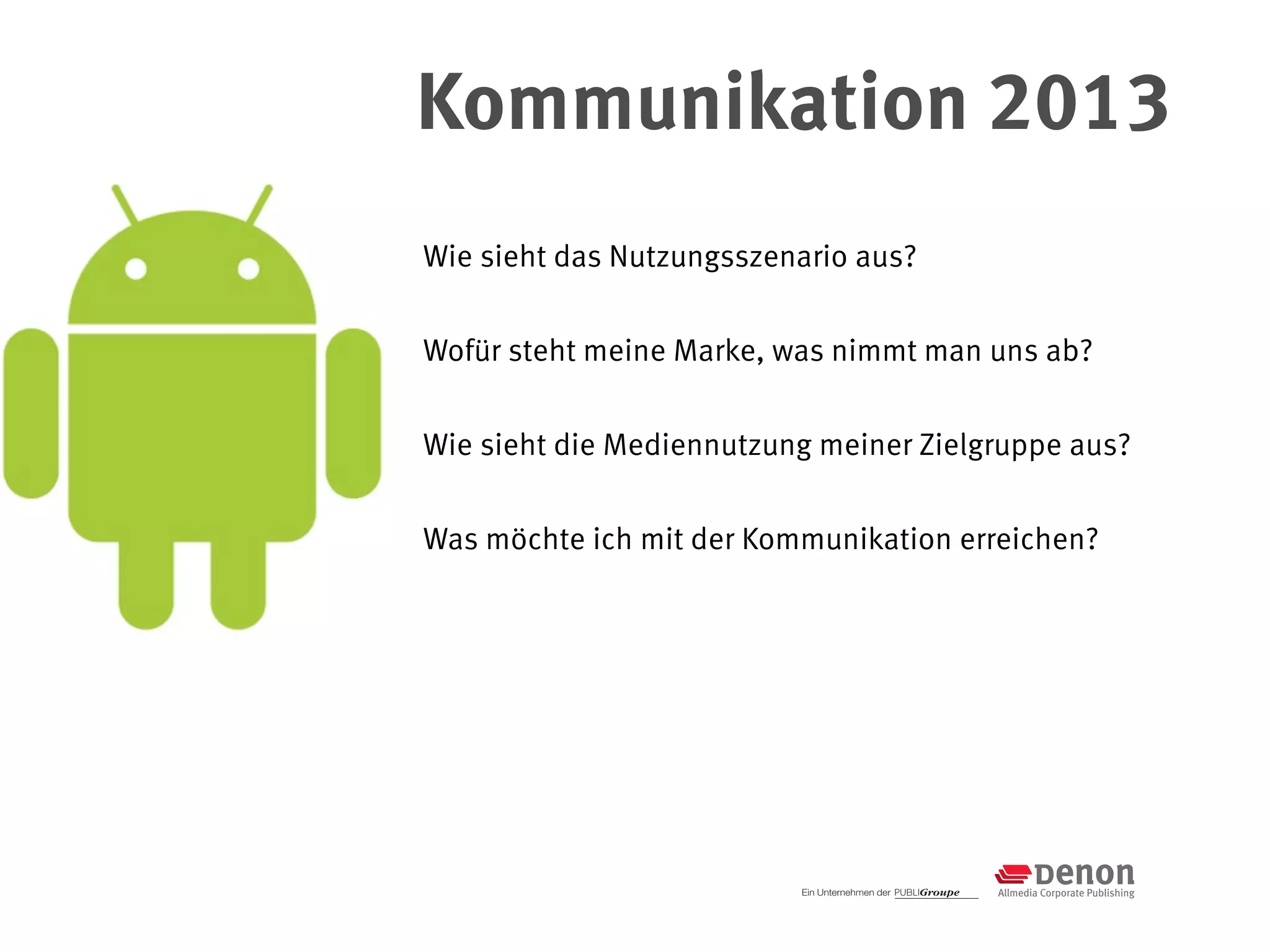 Kommunikation 2013
Wie sieht das Nutzungsszenario aus?


Wofür steht meine Marke, was nimmt man uns ab?


Wie sieht die Mediennutzung meiner Zielgruppe aus?


Was möchte ich mit der Kommunikation erreichen?
 