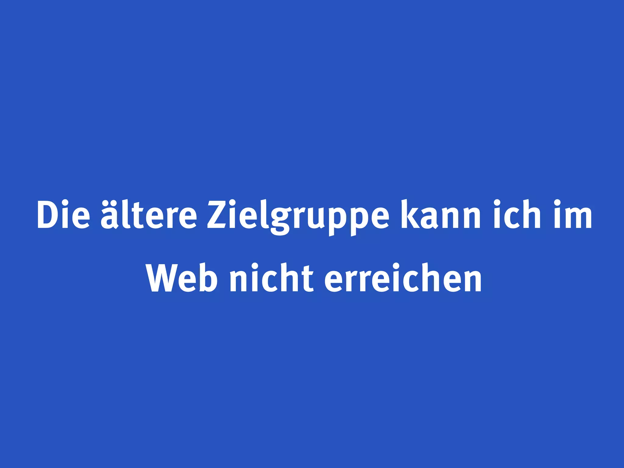 Die ältere Zielgruppe kann ich im
      Web nicht erreichen
 