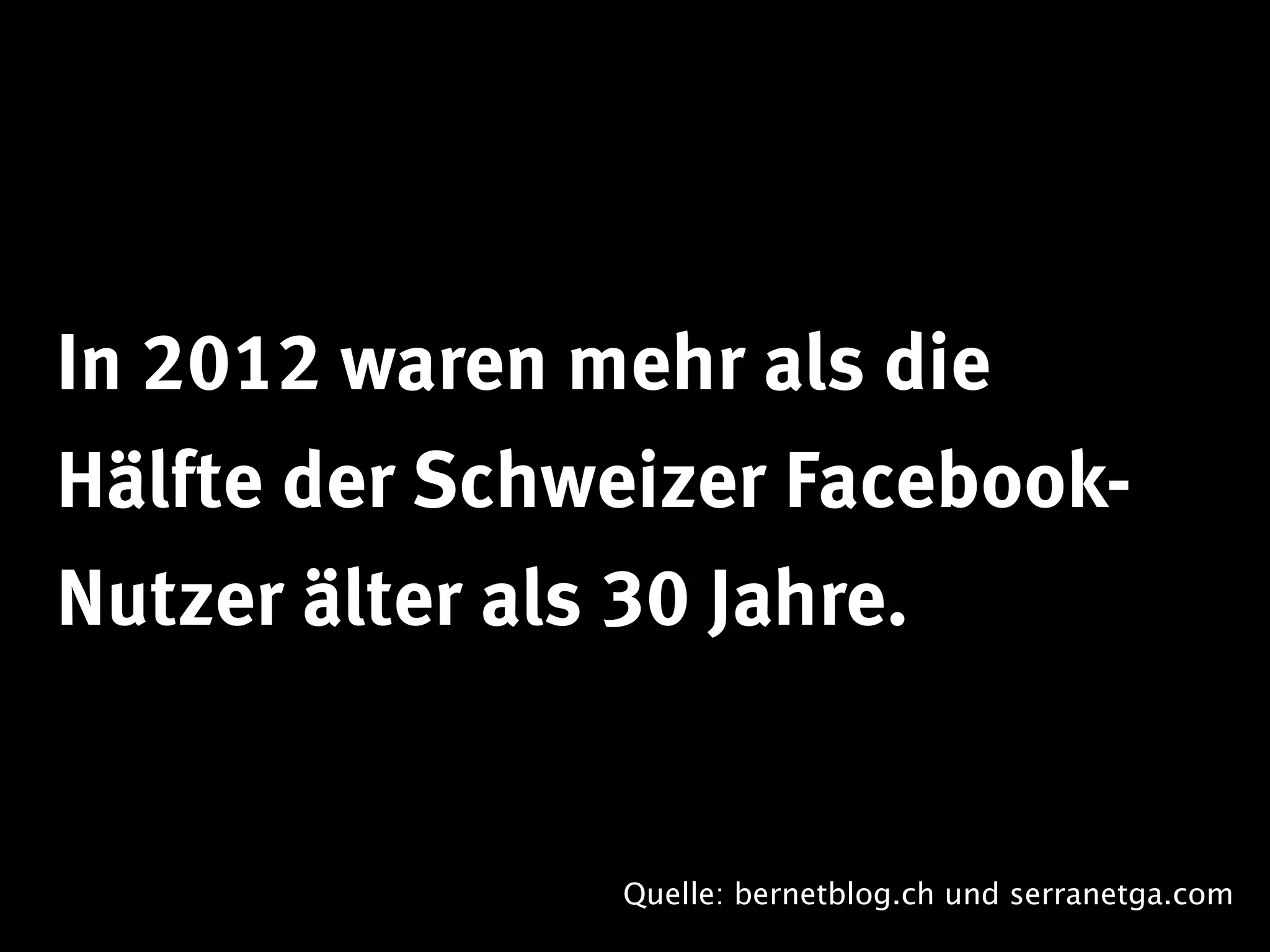 In 2012 waren mehr als die
Hälfte der Schweizer Facebook-
Nutzer älter als 30 Jahre.


               Quelle: bernetblog.ch und serranetga.com
 