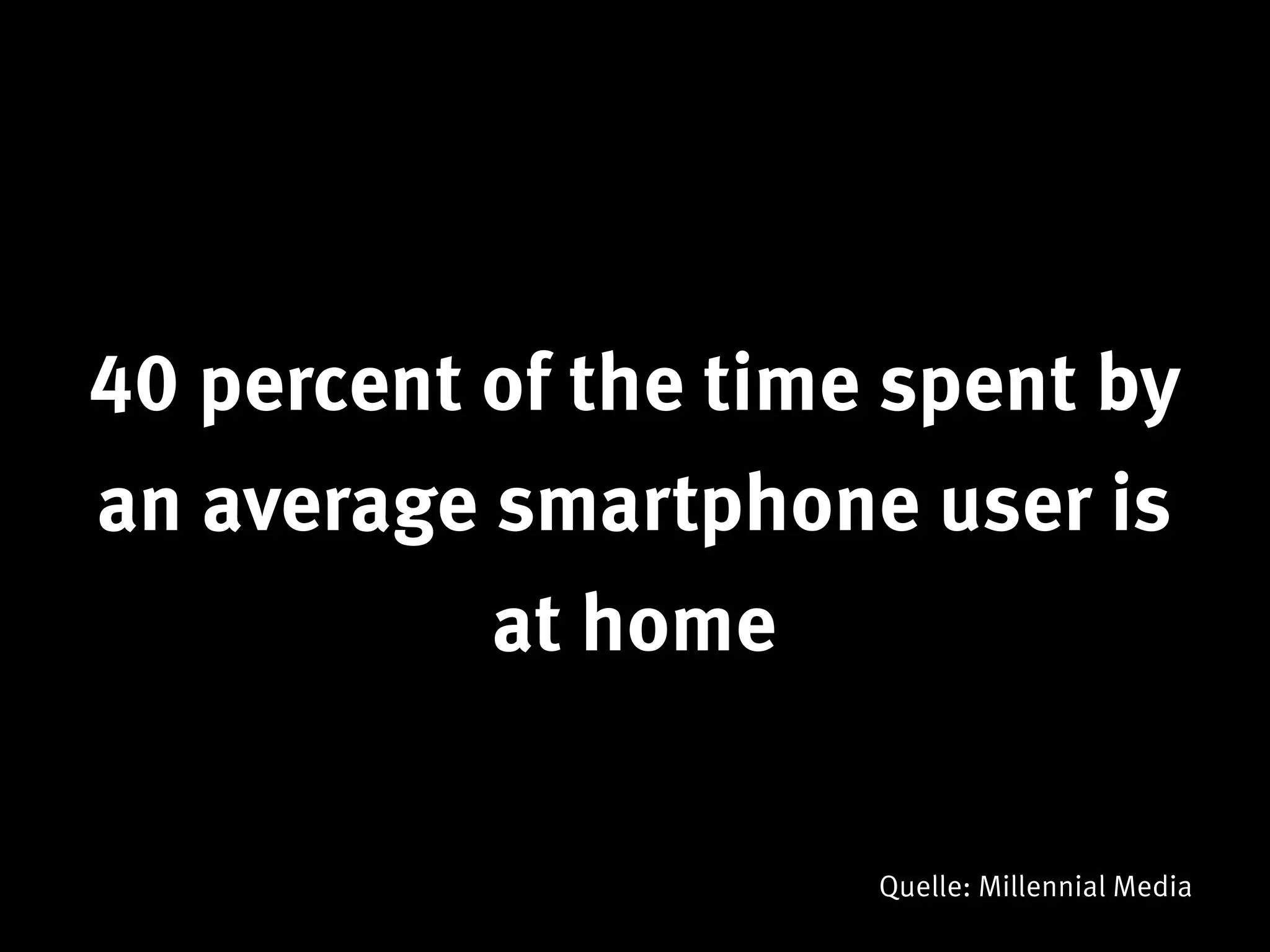 40 percent of the time spent by
an average smartphone user is
           at home


                      Quelle: Millennial Media
 
