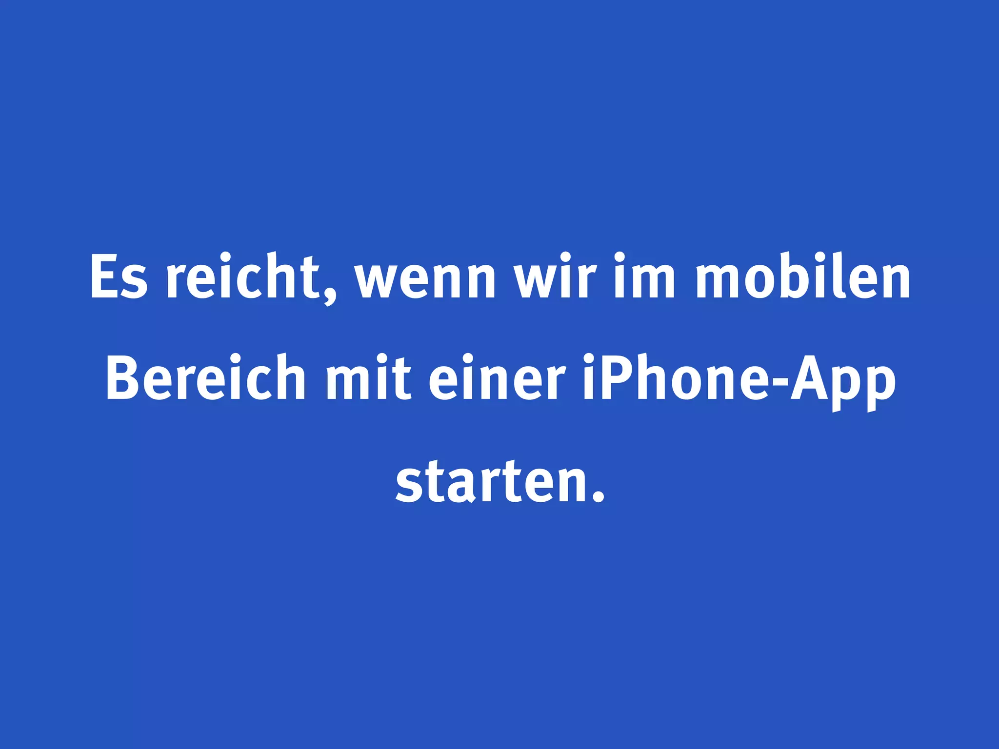 Es reicht, wenn wir im mobilen
Bereich mit einer iPhone-App
           starten.
 
