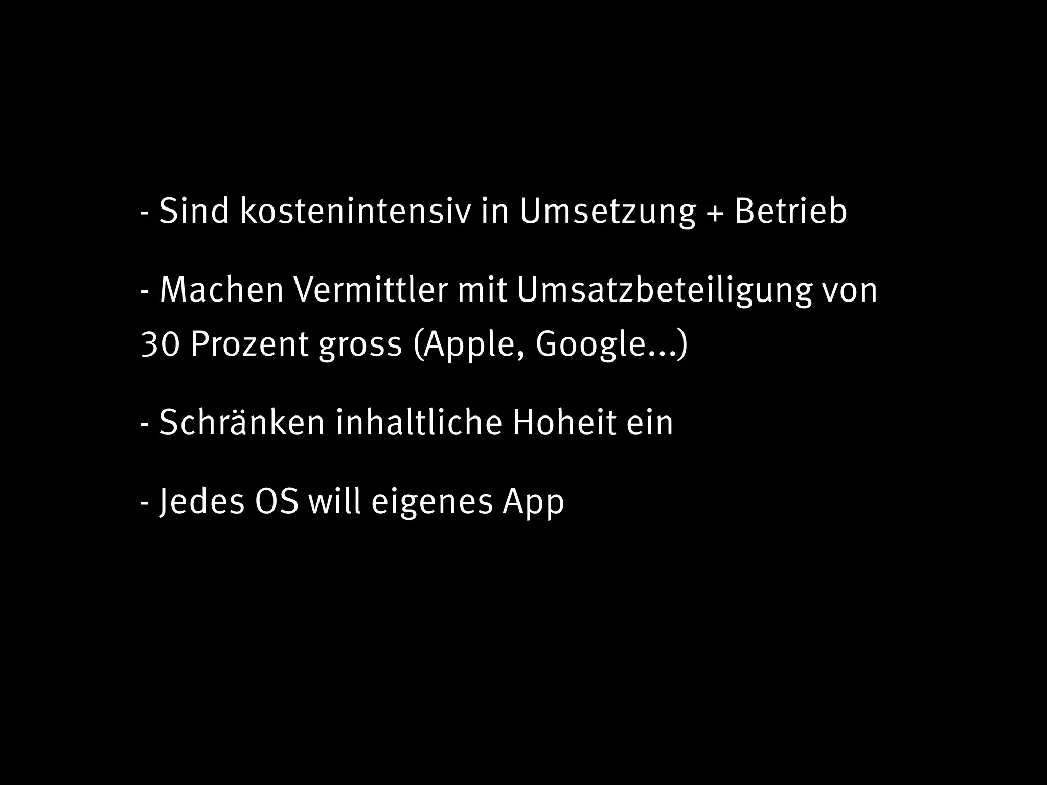 - Sind kostenintensiv in Umsetzung + Betrieb

- Machen Vermittler mit Umsatzbeteiligung von
30 Prozent gross (Apple, Google...)

- Schränken inhaltliche Hoheit ein

- Jedes OS will eigenes App
 