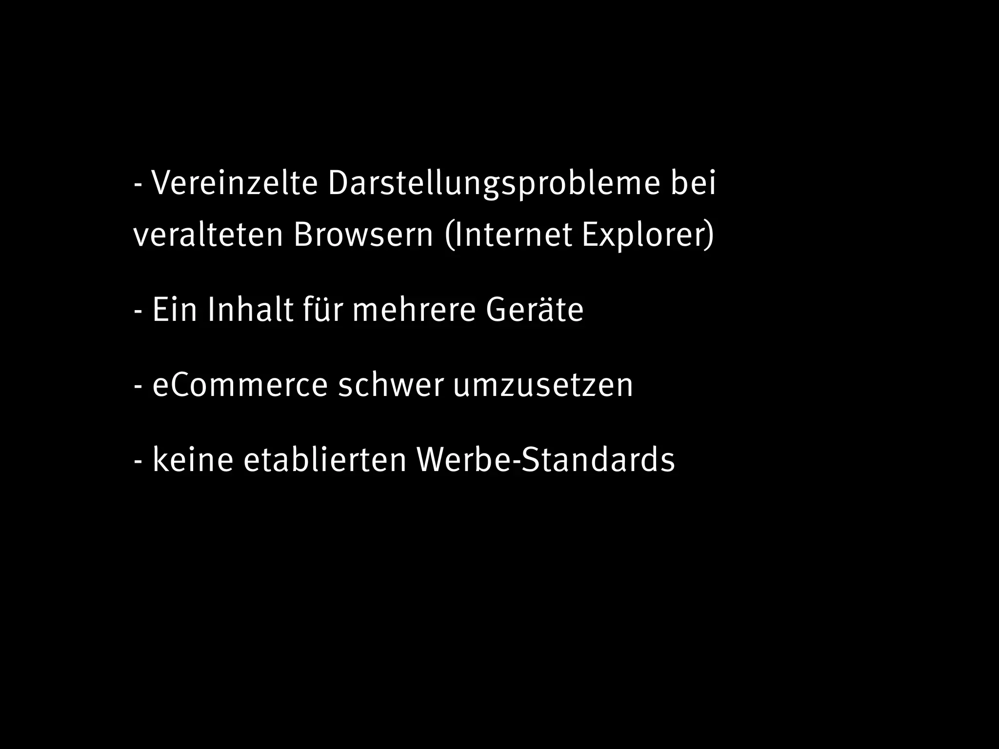- Vereinzelte Darstellungsprobleme bei
veralteten Browsern (Internet Explorer)

- Ein Inhalt für mehrere Geräte

- eCommerce schwer umzusetzen

- keine etablierten Werbe-Standards
 