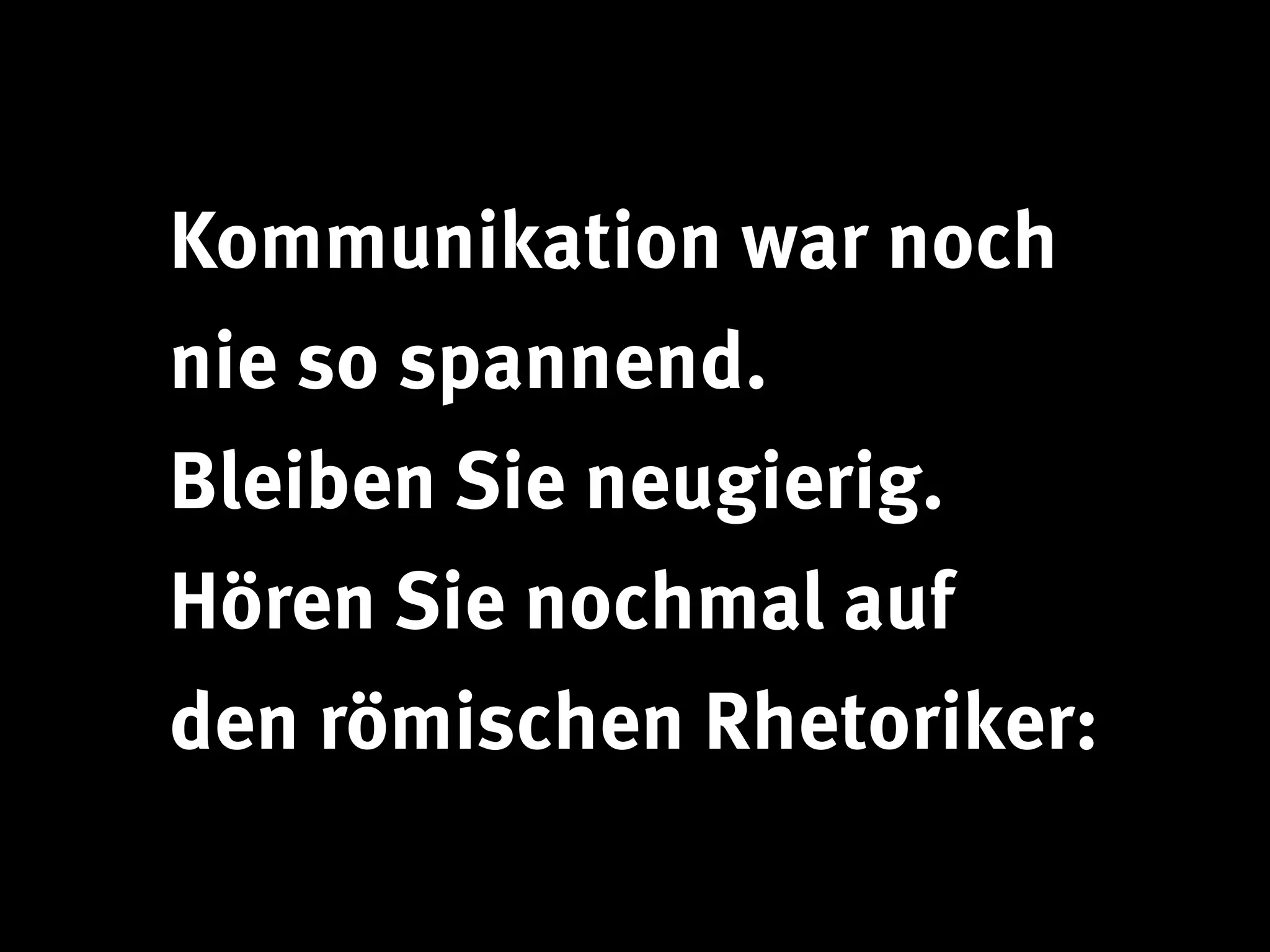 Kommunikation war noch
nie so spannend.
Bleiben Sie neugierig.
Hören Sie nochmal auf
den römischen Rhetoriker:
 