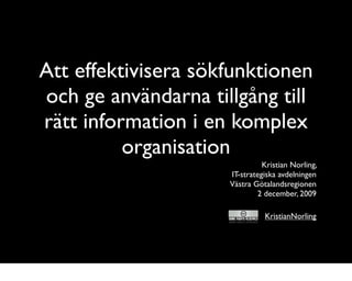 Att effektivisera sökfunktionen
och ge användarna tillgång till
rätt information i en komplex
          organisation
                               Kristian Norling,
                     IT-strategiska avdelningen
                     Västra Götalandsregionen
                             2 december, 2009

                               KristianNorling
 