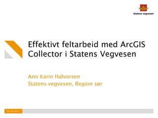 Effektivt feltarbeid med ArcGIS
Collector i Statens Vegvesen
Ann Karin Halvorsen
Statens vegvesen, Region sør
24.02.2015
 