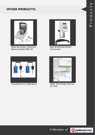 A Member of
OTHER PRODUCTS:
Make Shimadzu- Moisture
Balance Model MOC 63
New Brookfield Digital
Viscometer
Viscometer for Laboratory Make Thermolab Laminar
Air flow
Products
 