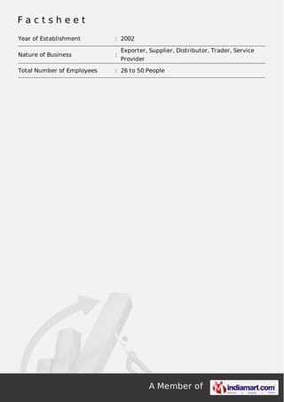 A Member of
F a c t s h e e t
Year of Establishment : 2002
Nature of Business :
Exporter, Supplier, Distributor, Trader, Service
Provider
Total Number of Employees : 26 to 50 People
 