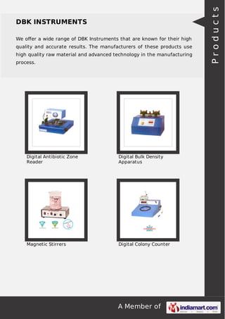 A Member of
DBK INSTRUMENTS
We oﬀer a wide range of DBK Instruments that are known for their high
quality and accurate results. The manufacturers of these products use
high quality raw material and advanced technology in the manufacturing
process.
Digital Antibiotic Zone
Reader
Digital Bulk Density
Apparatus
Magnetic Stirrers Digital Colony Counter
Products
 