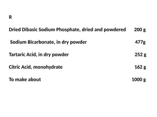 R
Dried Dibasic Sodium Phosphate, dried and powdered 200 g
Sodium Bicarbonate, in dry powder 477g
Tartaric Acid, in dry powder 252 g
Citric Acid, monohydrate 162 g
To make about 1000 g
 