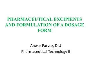 PHARMACEUTICAL EXCIPIENTS
AND FORMULATION OF A DOSAGE
FORM
Anwar Parvez, DIU
Pharmaceutical Technology II
 