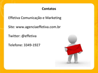 Contatos Effetiva Comunicação e Marketing Site: www.agenciaeffetiva.com.br Twitter: @effetiva Telefone: 3349-1927 