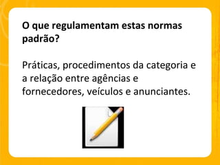 O que regulamentam estas normas padrão? Práticas, procedimentos da categoria e a relação entre agências e fornecedores, veículos e anunciantes. 
