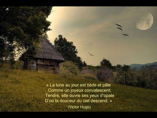 « La lune au jour est tiède et pâle Comme un joyeux convalescent; Tendre, elle ouvre ses yeux d’opale D’où la douceur du ciel descend. »  (Victor Hugo) 