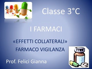 I FARMACI
«EFFETTI COLLATERALI»
FARMACO VIGILANZA
Classe 3°C
Prof. Felici Gianna
 