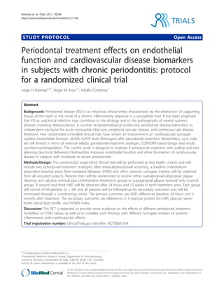 Ramírez et al. Trials 2011, 12:46
http://www.trialsjournal.com/content/12/1/46
                                                                                                                                               TRIALS

 STUDY PROTOCOL                                                                                                                                  Open Access

Periodontal treatment effects on endothelial
function and cardiovascular disease biomarkers
in subjects with chronic periodontitis: protocol
for a randomized clinical trial
Jorge H Ramírez1,2*, Roger M Arce1,3, Adolfo Contreras1


  Abstract
  Background: Periodontal disease (PD) is an infectious clinical entity characterized by the destruction of supporting
  tissues of the teeth as the result of a chronic inflammatory response in a susceptible host. It has been proposed
  that PD as subclinical infection may contribute to the etiology and to the pathogenesis of several systemic
  diseases including Atherosclerosis. A number of epidemiological studies link periodontal disease/edentulism as
  independent risk factor for acute myocardial infarction, peripheral vascular disease, and cerebrovascular disease.
  Moreover, new randomized controlled clinical trials have shown an improvement on cardiovascular surrogate
  markers (endothelial function, sICAM, hsPCR level, fibrinogen) after periodontal treatment. Nonetheless, such trials
  are still limited in terms of external validity, periodontal treatment strategies, CONSORT-based design and results
  consistency/extrapolation. The current study is designed to evaluate if periodontal treatment with scaling and root
  planning plus local delivered chlorhexidine improves endothelial function and other biomarkers of cardiovascular
  disease in subjects with moderate to severe periodontitis.
  Methods/Design: This randomized, single-blind clinical trial will be performed at two health centers and will
  include two periodontal treatment strategies. After medical/periodontal screening, a baseline endothelium-
  dependent brachial artery flow-mediated dilatation (FMD) and other systemic surrogate markers will be obtained
  from all recruited subjects. Patients then will be randomized to receive either supragingival/subgingival plaque
  cleaning and calculus removal plus chlorhexidine (treatment group) or supragingival plaque removal only (control
  group). A second and third FMD will be obtained after 24 hours and 12 weeks in both treatment arms. Each group
  will consist of 49 patients (n = 98) and all patients will be followed-up for secondary outcomes and will be
  monitored through a coordinating center. The primary outcomes are FMD differences baseline, 24 hours and 3
  months after treatment. The secondary outcomes are differences in C-reactive protein (hs-CRP), glucose serum
  levels, blood lipid profile, and HOMA index.
  Discussion: This RCT is expected to provide more evidence on the effects of different periodontal treatment
  modalities on FMD values, as well as to correlate such findings with different surrogate markers of systemic
  inflammation with cardiovascular effects.
  Trial registration number: ClinicalTrials.gov Identifier: NCT00681564.




* Correspondence: jhramirez@icesi.edu.co
1
 Periodontal Medicine Research Group, Department of Periodontology,
School of Dentistry, Universidad del Valle, Calle 4B 36-00, Cali, Colombia
Full list of author information is available at the end of the article

                                         © 2011 Ramírez et al; licensee BioMed Central Ltd. This is an Open Access article distributed under the terms of the Creative Commons
                                         Attribution License (http://creativecommons.org/licenses/by/2.0), which permits unrestricted use, distribution, and reproduction in
                                         any medium, provided the original work is properly cited.
 