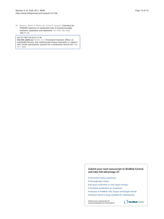 Ramírez et al. Trials 2011, 12:46                                                                                                         Page 10 of 10
http://www.trialsjournal.com/content/12/1/46




44. Boutron I, Moher D, Altman DG, Schulz KF, Ravaud P: Extending the
    CONSORT statement to randomized trials of nonpharmacologic
    treatment: explanation and elaboration. Ann Intern Med 2008,
    148:295-309.

 doi:10.1186/1745-6215-12-46
 Cite this article as: Ramírez et al.: Periodontal treatment effects on
 endothelial function and cardiovascular disease biomarkers in subjects
 with chronic periodontitis: protocol for a randomized clinical trial. Trials
 2011 12:46.




                                                                                Submit your next manuscript to BioMed Central
                                                                                and take full advantage of:

                                                                                • Convenient online submission
                                                                                • Thorough peer review
                                                                                • No space constraints or color ﬁgure charges
                                                                                • Immediate publication on acceptance
                                                                                • Inclusion in PubMed, CAS, Scopus and Google Scholar
                                                                                • Research which is freely available for redistribution


                                                                                Submit your manuscript at
                                                                                www.biomedcentral.com/submit
 