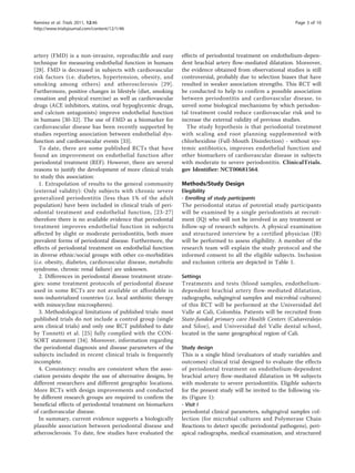 Ramírez et al. Trials 2011, 12:46                                                                             Page 3 of 10
http://www.trialsjournal.com/content/12/1/46




artery (FMD) is a non-invasive, reproducible and easy         effects of periodontal treatment on endothelium-depen-
technique for measuring endothelial function in humans        dent brachial artery flow-mediated dilatation. Moreover,
[28]. FMD is decreased in subjects with cardiovascular        the evidence obtained from observational studies is still
risk factors (i.e. diabetes, hypertension, obesity, and       controversial, probably due to selection biases that have
smoking among others) and atherosclerosis [29].               resulted in weaker association strengths. This RCT will
Furthermore, positive changes in lifestyle (diet, smoking     be conducted to help to confirm a possible association
cessation and physical exercise) as well as cardiovascular    between periodontitis and cardiovascular disease, to
drugs (ACE inhibitors, statins, oral hypoglycemic drugs,      unveil some biological mechanisms by which periodon-
and calcium antagonists) improve endothelial function         tal treatment could reduce cardiovascular risk and to
in humans [30-32]. The use of FMD as a biomarker for          increase the external validity of previous studies.
cardiovascular disease has been recently supported by           The study hypothesis is that periodontal treatment
studies reporting association between endothelial dys-        with scaling and root planning supplemented with
function and cardiovascular events [33].                      chlorhexidine (Full-Mouth Disinfection) - without sys-
   To date, there are some published RCTs that have           temic antibiotics, improves endothelial function and
found an improvement on endothelial function after            other biomarkers of cardiovascular disease in subjects
periodontal treatment (REF). However, there are several       with moderate to severe periodontitis. ClinicalTrials.
reasons to justify the development of more clinical trials    gov Identifier: NCT00681564.
to study this association:
   1. Extrapolation of results to the general community       Methods/Study Design
(external validity): Only subjects with chronic severe        Elegibility
generalized periodontitis (less than 1% of the adult          - Enrolling of study participants
population) have been included in clinical trials of peri-    The periodontal status of potential study participants
odontal treatment and endothelial function, [23-27]           will be examined by a single periodontists at recruit-
therefore there is no available evidence that periodontal     ment (JQ) who will not be involved in any treatment or
treatment improves endothelial function in subjects           follow-up of research subjects. A physical examination
affected by slight or moderate periodontitis, both more       and structured interview by a certified physician (JR)
prevalent forms of periodontal disease. Furthermore, the      will be performed to assess eligibility. A member of the
effects of periodontal treatment on endothelial function      research team will explain the study protocol and the
in diverse ethnic/social groups with other co-morbidities     informed consent to all the eligible subjects. Inclusion
(i.e. obesity, diabetes, cardiovascular disease, metabolic    and exclusion criteria are depicted in Table 1.
syndrome, chronic renal failure) are unknown.
   2. Differences in periodontal disease treatment strate-    Settings
gies: some treatment protocols of periodontal disease         Treatments and tests (blood samples, endothelium-
used in some RCTs are not available or affordable in          dependent brachial artery flow-mediated dilatation,
non-industrialized countries (i.e. local antibiotic therapy   radiographs, subgingival samples and microbial cultures)
with minocycline microspheres).                               of this RCT will be performed at the Universidad del
   3. Methodological limitations of published trials: most    Valle at Cali, Colombia. Patients will be recruited from
published trials do not include a control group (single       State-funded primary care Health Centers (Cañaveralejo
arm clinical trials) and only one RCT published to date       and Siloe), and Universidad del Valle dental school,
by Tonnetti et al. [25] fully complied with the CON-          located in the same geographical region of Cali.
SORT statement [34]. Moreover, information regarding
the periodontal diagnosis and disease parameters of the       Study design
subjects included in recent clinical trials is frequently     This is a single blind (evaluators of study variables and
incomplete.                                                   outcomes) clinical trial designed to evaluate the effects
   4. Consistency: results are consistent when the asso-      of periodontal treatment on endothelium-dependent
ciation persists despite the use of alternative designs, by   brachial artery flow-mediated dilatation in 98 subjects
different researchers and different geographic locations.     with moderate to severe periodontitis. Eligible subjects
More RCTs with design improvements and conducted              for the present study will be invited to the following vis-
by different research groups are required to confirm the      its (Figure 1):
beneficial effects of periodontal treatment on biomarkers     - Visit I
of cardiovascular disease.                                    periodontal clinical parameters, subgingival samples col-
   In summary, current evidence supports a biologically       lection (for microbial cultures and Polymerase Chain
plausible association between periodontal disease and         Reactions to detect specific periodontal pathogens), peri-
atherosclerosis. To date, few studies have evaluated the      apical radiographs, medical examination, and structured
 