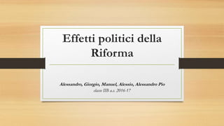 Effetti politici della
Riforma
Alessandro, Giorgio, Manuel, Alessio, Alessandro Pio
classe IIB a.s. 2016-17
 