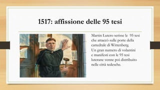 1517: affissione delle 95 tesi
Martin Lutero scrisse le 95 tesi
che attaccò sulle porte della
cattedrale di Wittenberg.
Un gran numero di volantini
e manifesti con le 95 tesi
luterane venne poi distribuito
nelle città tedesche.
 