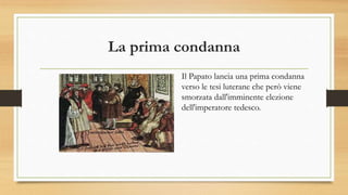 La prima condanna
Il Papato lancia una prima condanna
verso le tesi luterane che però viene
smorzata dall'imminente elezione
dell'imperatore tedesco.
 