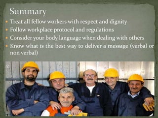  Treat all fellow workers with respect and dignity 
 Follow workplace protocol and regulations 
 Consider your body language when dealing with others 
 Know what is the best way to deliver a message (verbal or 
non verbal) 
 