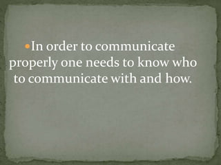 In order to communicate 
properly one needs to know who 
to communicate with and how. 
 
