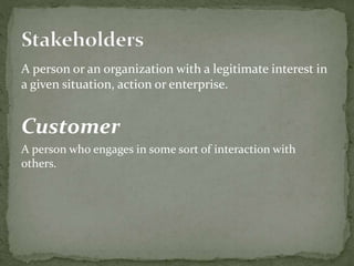 A person or an organization with a legitimate interest in 
a given situation, action or enterprise. 
Customer 
A person who engages in some sort of interaction with 
others. 
 