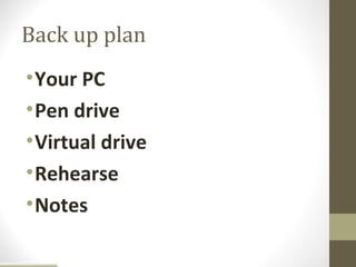 Back up plan
• Your PC
• Pen drive
• Virtual drive
• Rehearse
• Notes
 