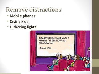 Remove distractions
• Mobile phones
• Crying kids
• Flickering lights
 