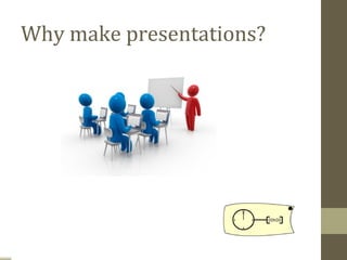 Why make presentations?
 