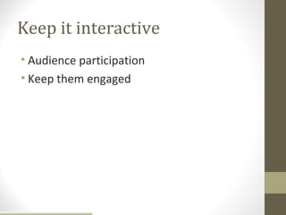 Keep it interactive
• Audience participation
• Keep them engaged
 